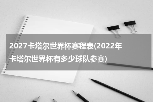 2027卡塔尔世界杯赛程表(2022年卡塔尔世界杯有多少球队参赛)