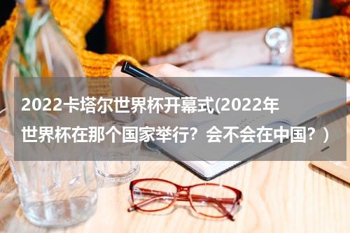 2022卡塔尔世界杯开幕式(2022年世界杯在那个国家举行？会不会在中国？)