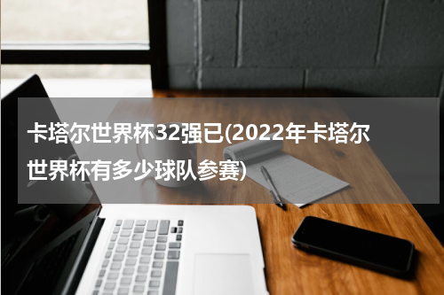 卡塔尔世界杯32强已(2022年卡塔尔世界杯有多少球队参赛)