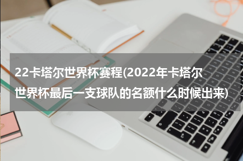 22卡塔尔世界杯赛程(2022年卡塔尔世界杯最后一支球队的名额什么时候出来)