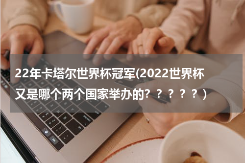 22年卡塔尔世界杯冠军(2022世界杯又是哪个两个国家举办的？？？？？)