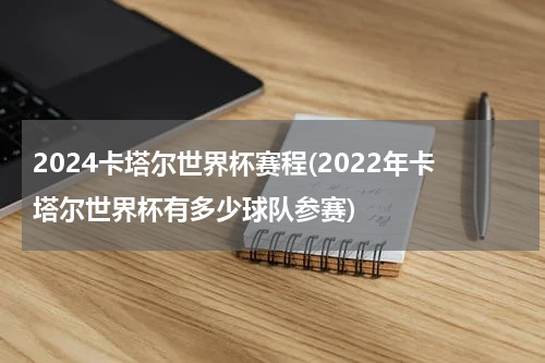 2024卡塔尔世界杯赛程(2022年卡塔尔世界杯有多少球队参赛)