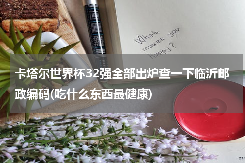 卡塔尔世界杯32强全部出炉查一下临沂邮政编码(吃什么东西最健康)