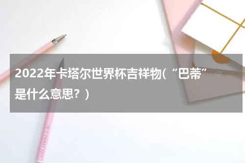 2022年卡塔尔世界杯吉祥物(“巴蒂”是什么意思？)