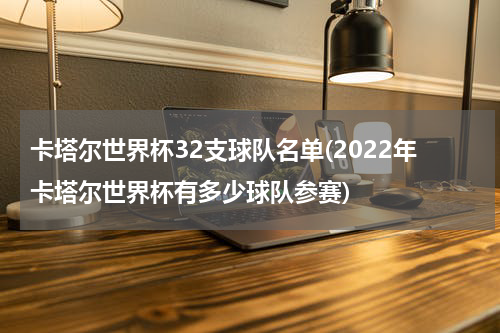卡塔尔世界杯32支球队名单(2022年卡塔尔世界杯有多少球队参赛)