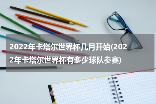 2022年卡塔尔世界杯几月开始(2022年卡塔尔世界杯有多少球队参赛)