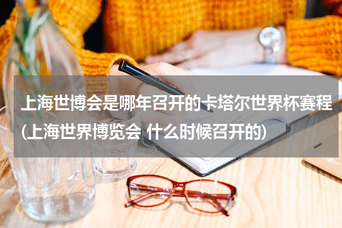 上海世博会是哪年召开的卡塔尔世界杯赛程(上海世界博览会 什么时候召开的)