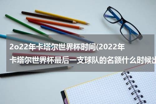 2o22年卡塔尔世界杯时间(2022年卡塔尔世界杯最后一支球队的名额什么时候出来)