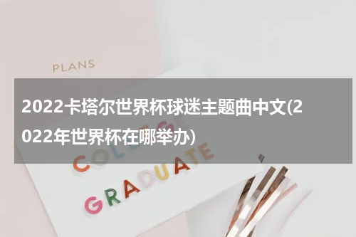 2022卡塔尔世界杯球迷主题曲中文(2022年世界杯在哪举办)