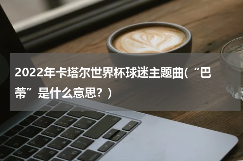 2022年卡塔尔世界杯球迷主题曲(“巴蒂”是什么意思？)