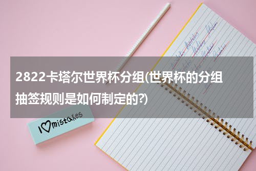 2822卡塔尔世界杯分组(世界杯的分组抽签规则是如何制定的?)