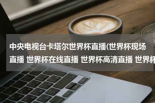 中央电视台卡塔尔世界杯直播(世界杯现场直播 世界杯在线直播 世界杯高清直播 世界杯视频直播)