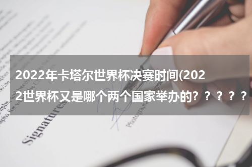 2022年卡塔尔世界杯决赛时间(2022世界杯又是哪个两个国家举办的？？？？？)