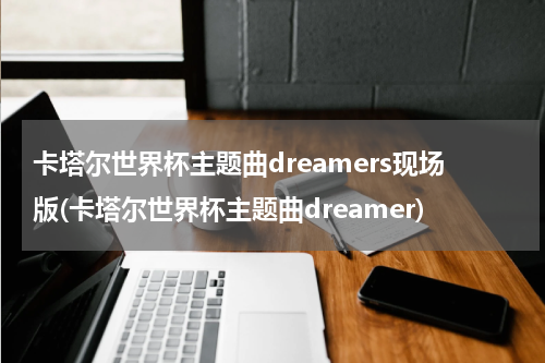 卡塔尔世界杯主题曲dreamers现场版(卡塔尔世界杯主题曲dreamer)