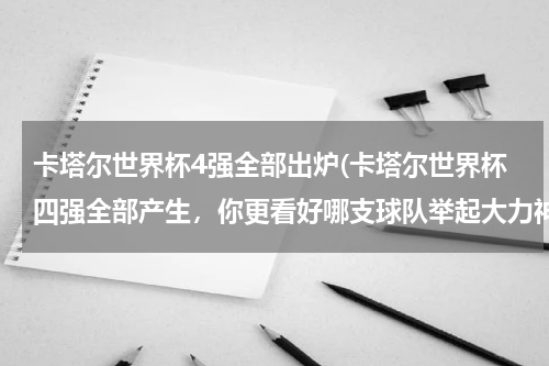 卡塔尔世界杯4强全部出炉(卡塔尔世界杯四强全部产生，你更看好哪支球队举起大力神杯？)