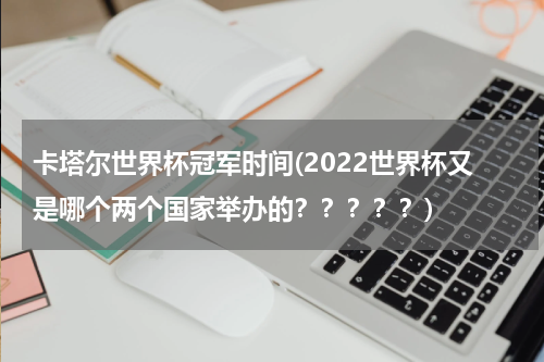 卡塔尔世界杯冠军时间(2022世界杯又是哪个两个国家举办的？？？？？)