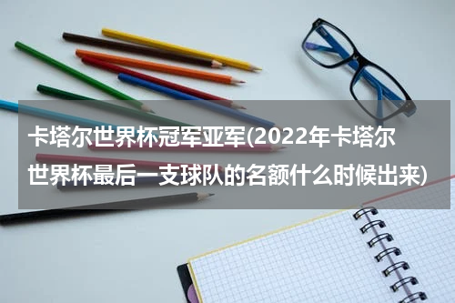 卡塔尔世界杯冠军亚军(2022年卡塔尔世界杯最后一支球队的名额什么时候出来)