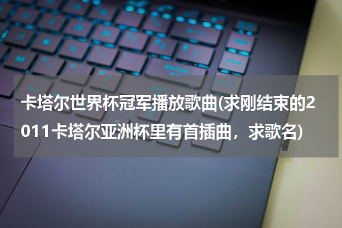 卡塔尔世界杯冠军播放歌曲(求刚结束的2011卡塔尔亚洲杯里有首插曲，求歌名)