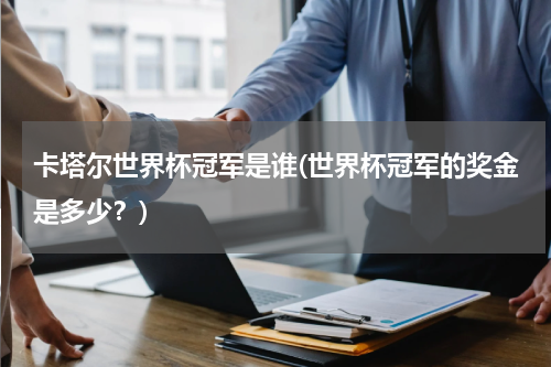卡塔尔世界杯冠军是谁(世界杯冠军的奖金是多少？)