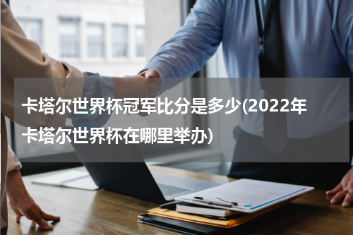 卡塔尔世界杯冠军比分是多少(2022年卡塔尔世界杯在哪里举办)