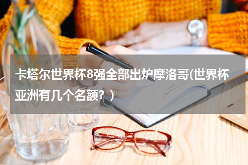 卡塔尔世界杯8强全部出炉摩洛哥(世界杯亚洲有几个名额？)