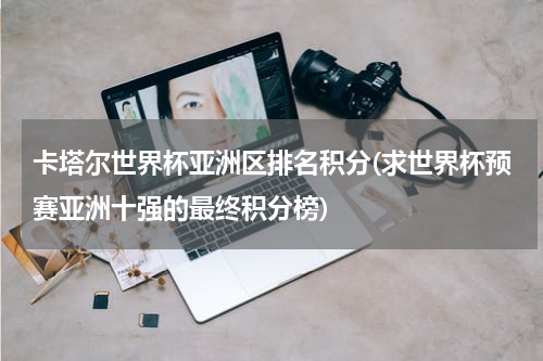 卡塔尔世界杯亚洲区排名积分(求世界杯预赛亚洲十强的最终积分榜)
