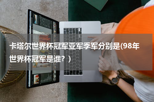 卡塔尔世界杯冠军亚军季军分别是(98年世界杯冠军是谁？)