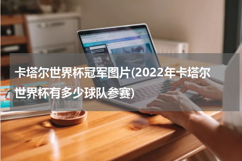 卡塔尔世界杯冠军图片(2022年卡塔尔世界杯有多少球队参赛)