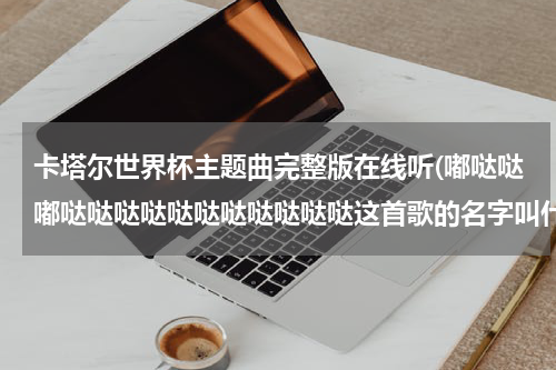 卡塔尔世界杯主题曲完整版在线听(嘟哒哒嘟哒哒哒哒哒哒哒哒哒哒哒这首歌的名字叫什么)