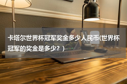 卡塔尔世界杯冠军奖金多少人民币(世界杯冠军的奖金是多少？)
