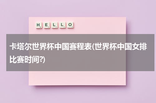 卡塔尔世界杯中国赛程表(世界杯中国女排比赛时间?)