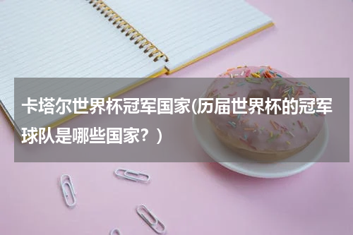 卡塔尔世界杯冠军国家(历届世界杯的冠军球队是哪些国家？)