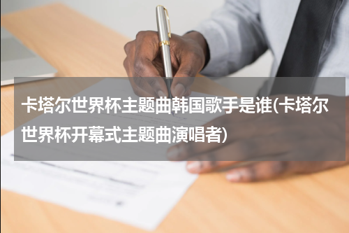 卡塔尔世界杯主题曲韩国歌手是谁(卡塔尔世界杯开幕式主题曲演唱者)