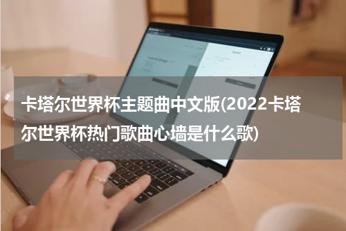 卡塔尔世界杯主题曲中文版(2022卡塔尔世界杯热门歌曲心墙是什么歌)