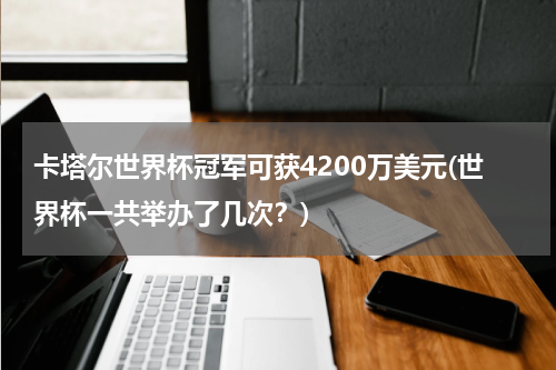 卡塔尔世界杯冠军可获4200万美元(世界杯一共举办了几次？)