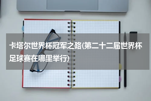 卡塔尔世界杯冠军之路(第二十二届世界杯足球赛在哪里举行)