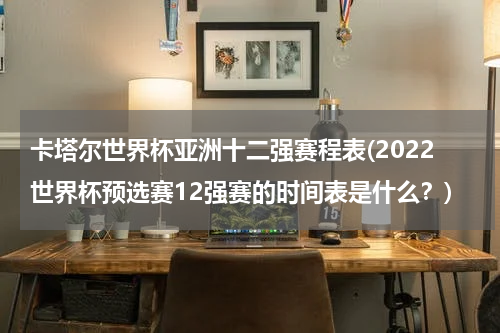 卡塔尔世界杯亚洲十二强赛程表(2022世界杯预选赛12强赛的时间表是什么？)