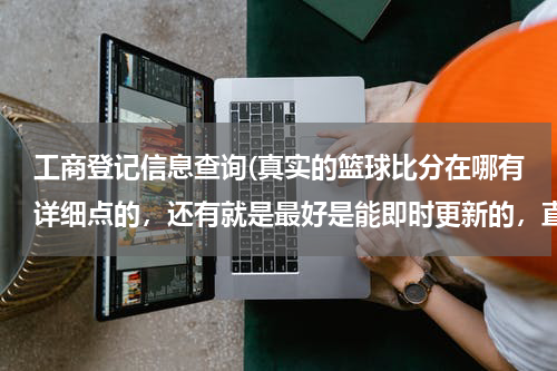 工商登记信息查询(真实的篮球比分在哪有详细点的，还有就是最好是能即时更新的，直播的那种？)