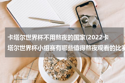 卡塔尔世界杯不用熬夜的国家(2022卡塔尔世界杯小组赛有哪些值得熬夜观看的比赛？)