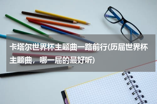 卡塔尔世界杯主题曲一路前行(历届世界杯主题曲，哪一届的最好听)