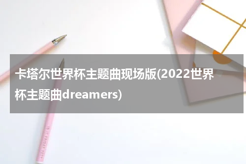 卡塔尔世界杯主题曲现场版(2022世界杯主题曲dreamers)