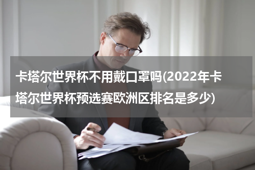 卡塔尔世界杯不用戴口罩吗(2022年卡塔尔世界杯预选赛欧洲区排名是多少)