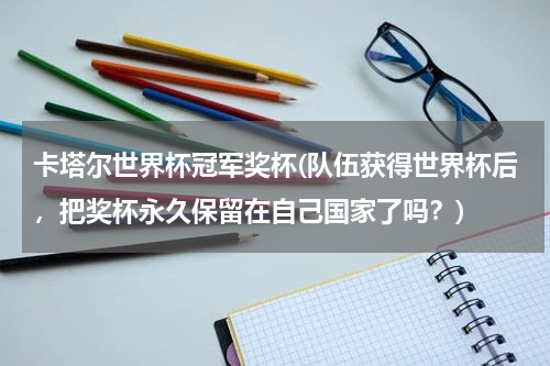 卡塔尔世界杯冠军奖杯(队伍获得世界杯后，把奖杯永久保留在自己国家了吗？)