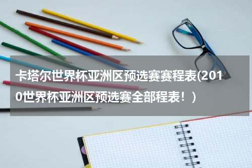 卡塔尔世界杯亚洲区预选赛赛程表(2010世界杯亚洲区预选赛全部程表！)