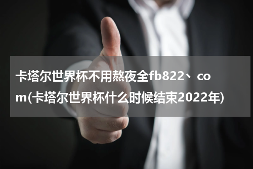 卡塔尔世界杯不用熬夜全fb822丶com(卡塔尔世界杯什么时候结束2022年)