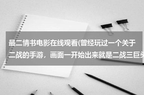 最二情书电影在线观看(曾经玩过一个关于二战的手游，画面一开始出来就是二战三巨头，里面选择可以阵营以及指挥官，主要就是抢地)