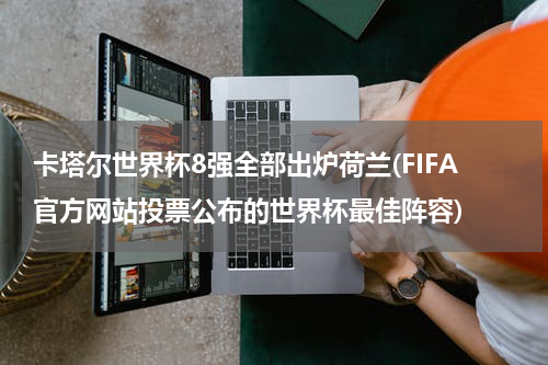 卡塔尔世界杯8强全部出炉荷兰(FIFA官方网站投票公布的世界杯最佳阵容)