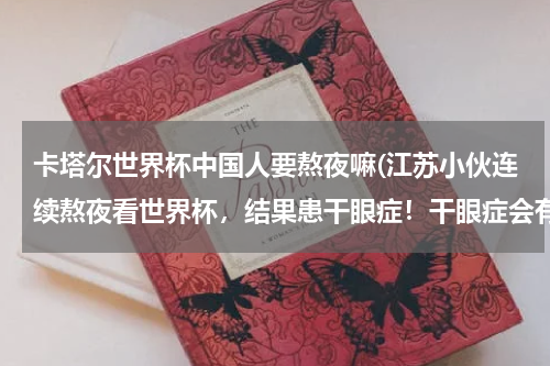 卡塔尔世界杯中国人要熬夜嘛(江苏小伙连续熬夜看世界杯，结果患干眼症！干眼症会有哪些症状表现？)