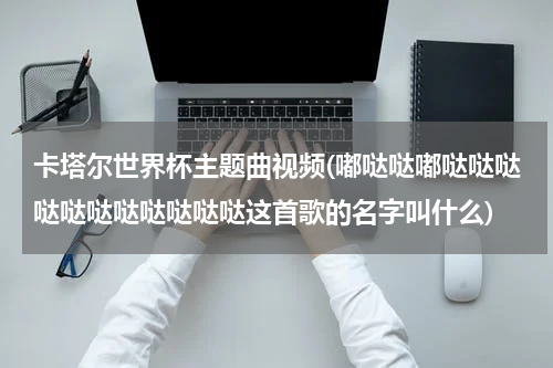 卡塔尔世界杯主题曲视频(嘟哒哒嘟哒哒哒哒哒哒哒哒哒哒哒这首歌的名字叫什么)