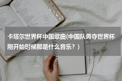 卡塔尔世界杯中国歌曲(中国队勇夺世界杯刚开始时候那是什么音乐？)
